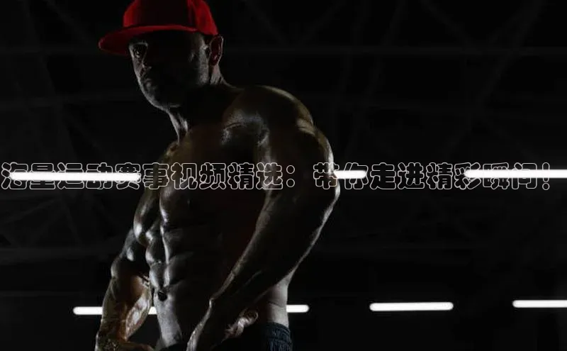 海量运动赛事视频精选：带你走进精彩瞬间！