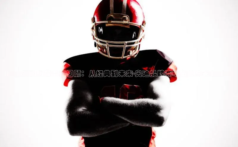 奥迪运动历届赛事回顾：从经典到未来-奥迪品牌赛车历史与未来展望