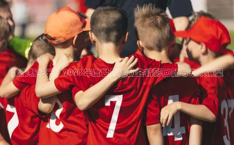 健康新纪元：2023年度世界运动会精彩回顾与未来展望