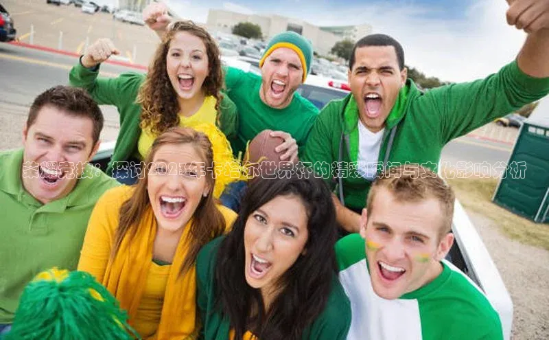 荣耀竞技：探讨2023年卡塔尔世界杯的精彩瞬间与文化影响分析