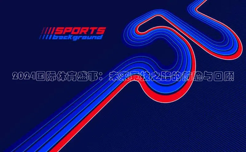 2024国际体育盛事：未来竞技之路的前瞻与回顾